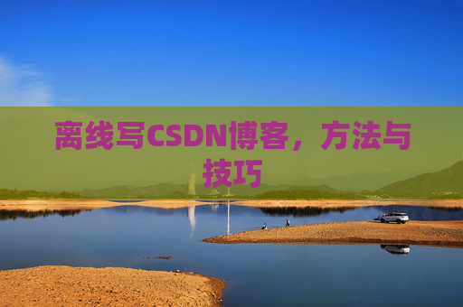 离线写CSDN博客，方法与技巧